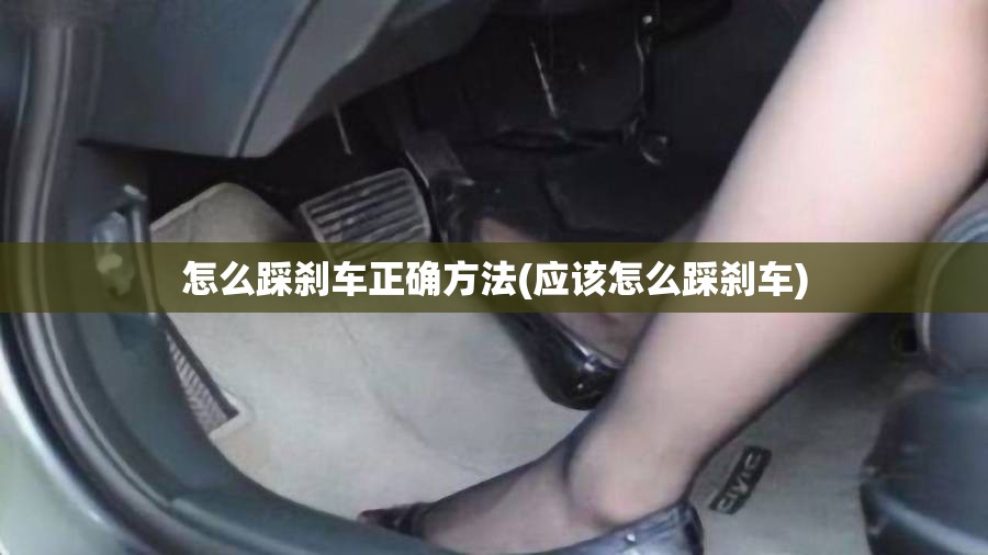 怎么踩刹车正确方法(应该怎么踩刹车) 怎么踩刹车正确方法(应该怎么踩刹车)