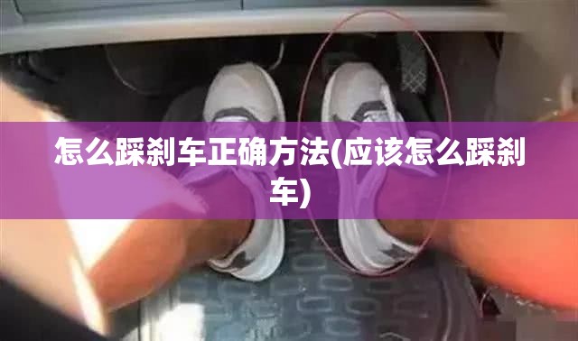 怎么踩刹车正确方法(应该怎么踩刹车) 怎么踩刹车正确方法(应该怎么踩刹车)