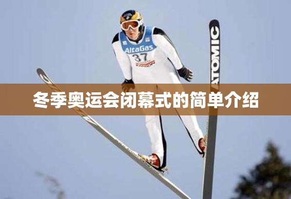 冬季奥运会闭幕式的简单介绍 冬季奥运会闭幕式的简单介绍