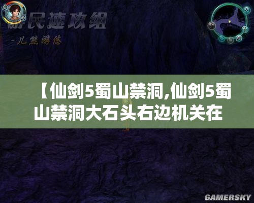 【仙剑5蜀山禁洞,仙剑5蜀山禁洞大石头右边机关在哪儿】 【仙剑5蜀山禁洞,仙剑5蜀山禁洞大石头右边机关在哪儿】