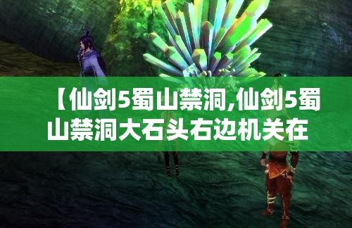 【仙剑5蜀山禁洞,仙剑5蜀山禁洞大石头右边机关在哪儿】 【仙剑5蜀山禁洞,仙剑5蜀山禁洞大石头右边机关在哪儿】