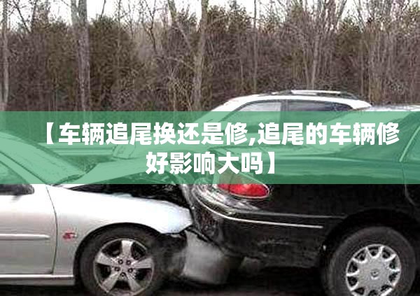【车辆追尾换还是修,追尾的车辆修好影响大吗】 【车辆追尾换还是修,追尾的车辆修好影响大吗】