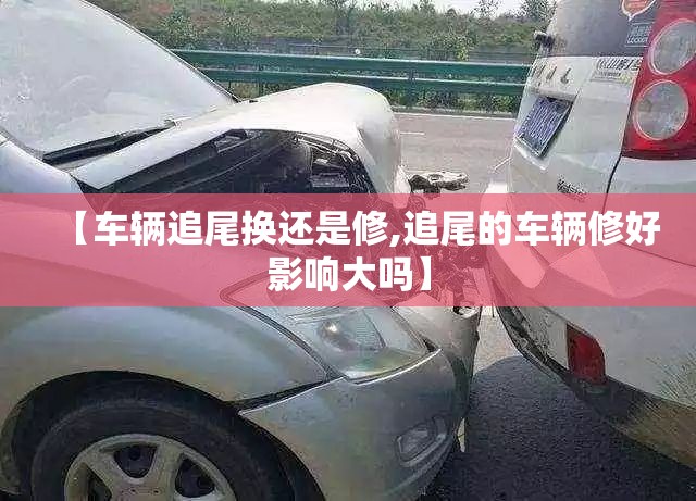 【车辆追尾换还是修,追尾的车辆修好影响大吗】 【车辆追尾换还是修,追尾的车辆修好影响大吗】