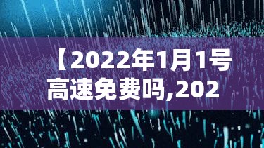 【2022年1月1号高速免费吗,2022年一月一号高速免费不?】 【2022年1月1号高速免费吗,2022年一月一号高速免费不?】