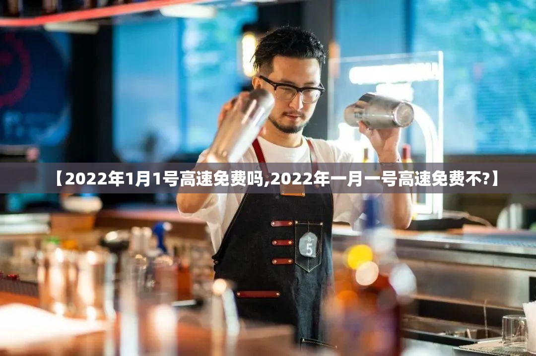 【2022年1月1号高速免费吗,2022年一月一号高速免费不?】 【2022年1月1号高速免费吗,2022年一月一号高速免费不?】