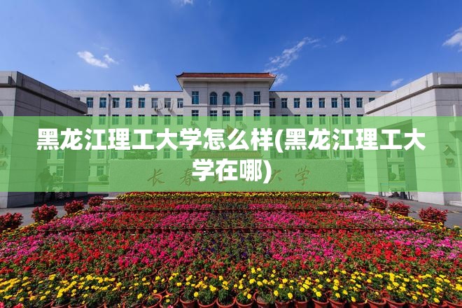 黑龙江理工大学怎么样(黑龙江理工大学在哪) 黑龙江理工大学怎么样(黑龙江理工大学在哪)