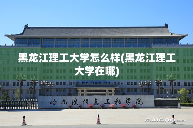 黑龙江理工大学怎么样(黑龙江理工大学在哪) 黑龙江理工大学怎么样(黑龙江理工大学在哪)