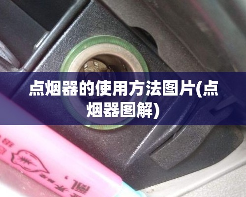 点烟器的使用方法图片(点烟器图解) 点烟器的使用方法图片(点烟器图解)