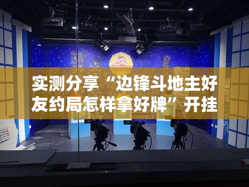 实测分享“边锋斗地主好友约局怎样拿好牌”开挂详细教程