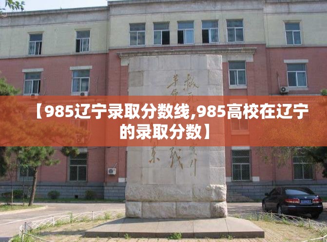【985辽宁录取分数线,985高校在辽宁的录取分数】 【985辽宁录取分数线,985高校在辽宁的录取分数】