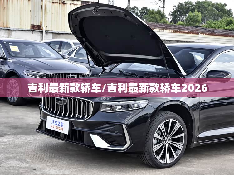 吉利最新款轿车/吉利最新款轿车2026 吉利最新款轿车/吉利最新款轿车2026