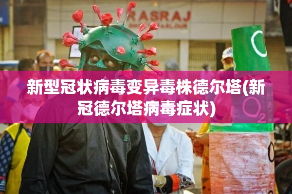 新型冠状病毒变异毒株德尔塔(新冠德尔塔病毒症状) 新型冠状病毒变异毒株德尔塔(新冠德尔塔病毒症状)