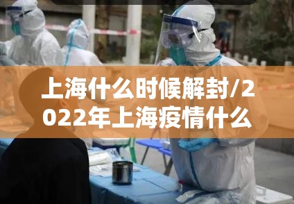 上海什么时候解封/2022年上海疫情什么时候解封 上海什么时候解封/2022年上海疫情什么时候解封