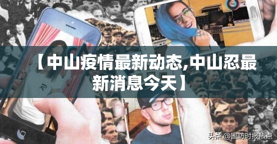 【中山疫情最新动态,中山忍最新消息今天】 【中山疫情最新动态,中山忍最新消息今天】