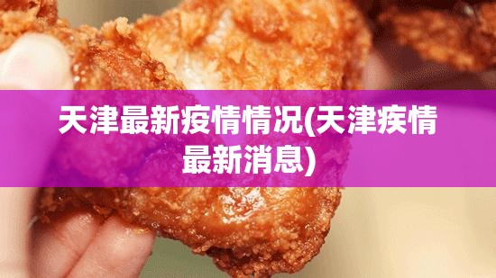 天津最新疫情情况(天津疾情最新消息) 天津最新疫情情况(天津疾情最新消息)