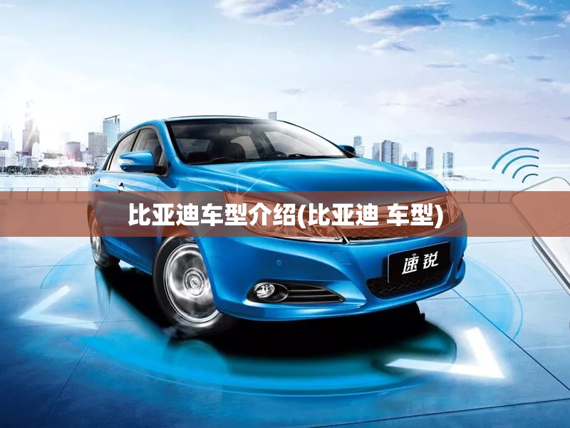 比亚迪车型介绍(比亚迪 车型) 比亚迪车型介绍(比亚迪 车型)
