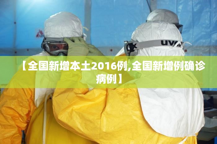 【全国新增本土2016例,全国新增例确诊病例】 【全国新增本土2016例,全国新增例确诊病例】