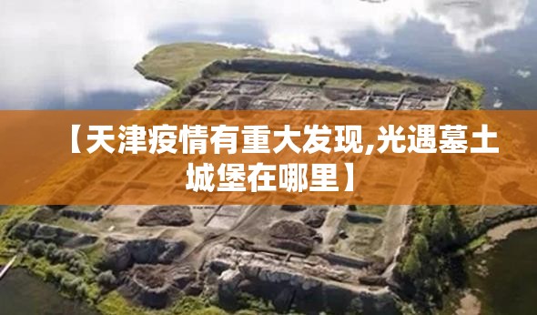 【天津疫情有重大发现,光遇墓土城堡在哪里】 【天津疫情有重大发现,光遇墓土城堡在哪里】