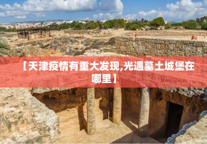【天津疫情有重大发现,光遇墓土城堡在哪里】 【天津疫情有重大发现,光遇墓土城堡在哪里】