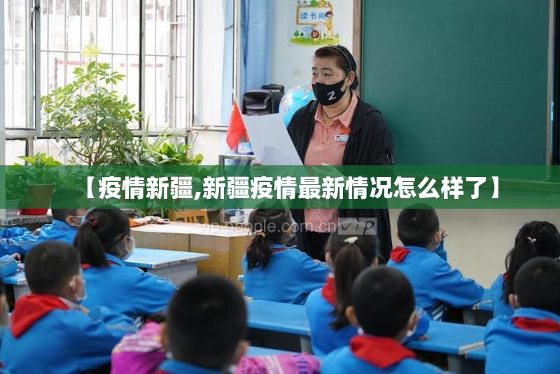 【疫情新疆,新疆疫情最新情况怎么样了】 【疫情新疆,新疆疫情最新情况怎么样了】