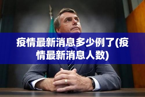 疫情最新消息多少例了(疫情最新消息人数) 疫情最新消息多少例了(疫情最新消息人数)