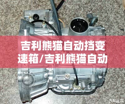 吉利熊猫自动挡变速箱/吉利熊猫自动挡变速箱容易坏不 吉利熊猫自动挡变速箱/吉利熊猫自动挡变速箱容易坏不
