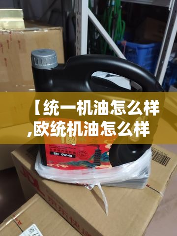 【统一机油怎么样,欧统机油怎么样】 【统一机油怎么样,欧统机油怎么样】