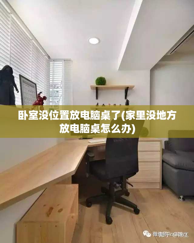 卧室没位置放电脑桌了(家里没地方放电脑桌怎么办)