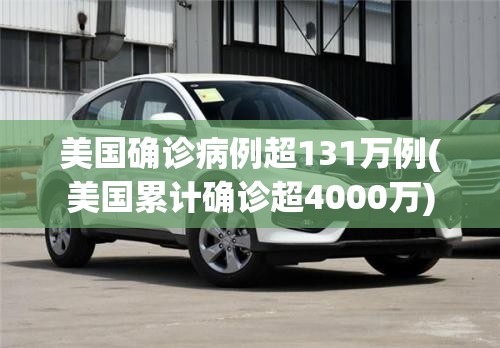 美国确诊病例超131万例(美国累计确诊超4000万)