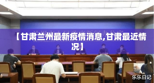 【甘肃兰州最新疫情消息,甘肃最近情况】 【甘肃兰州最新疫情消息,甘肃最近情况】