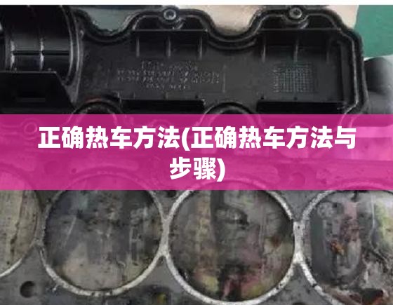 正确热车方法(正确热车方法与步骤) 正确热车方法(正确热车方法与步骤)