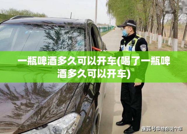 一瓶啤酒多久可以开车(喝了一瓶啤酒多久可以开车) 一瓶啤酒多久可以开车(喝了一瓶啤酒多久可以开车)