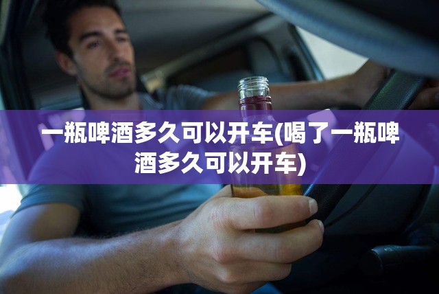 一瓶啤酒多久可以开车(喝了一瓶啤酒多久可以开车) 一瓶啤酒多久可以开车(喝了一瓶啤酒多久可以开车)