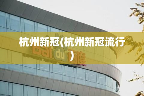 杭州新冠(杭州新冠流行) 杭州新冠(杭州新冠流行)