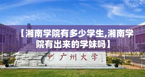 【湘南学院有多少学生,湘南学院有出来的学妹吗】 【湘南学院有多少学生,湘南学院有出来的学妹吗】