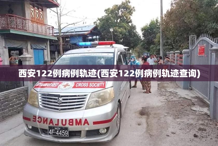 西安122例病例轨迹(西安122例病例轨迹查询) 西安122例病例轨迹(西安122例病例轨迹查询)