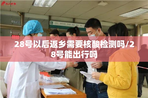 28号以后返乡需要核酸检测吗/28号能出行吗 28号以后返乡需要核酸检测吗/28号能出行吗