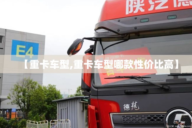 【重卡车型,重卡车型哪款性价比高】 【重卡车型,重卡车型哪款性价比高】