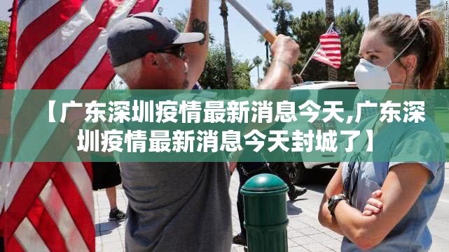 【广东深圳疫情最新消息今天,广东深圳疫情最新消息今天封城了】 【广东深圳疫情最新消息今天,广东深圳疫情最新消息今天封城了】