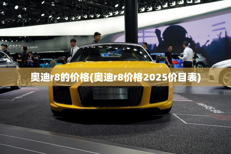 奥迪r8的价格(奥迪r8价格2025价目表) 奥迪r8的价格(奥迪r8价格2025价目表)