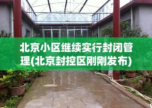 北京小区继续实行封闭管理(北京封控区刚刚发布) 北京小区继续实行封闭管理(北京封控区刚刚发布)
