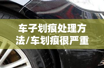 车子划痕处理方法/车划痕很严重怎么处理 车子划痕处理方法/车划痕很严重怎么处理