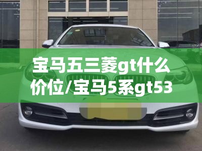 宝马五三菱gt什么价位/宝马5系gt535i报价 宝马五三菱gt什么价位/宝马5系gt535i报价