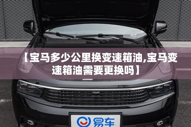 【宝马多少公里换变速箱油,宝马变速箱油需要更换吗】 【宝马多少公里换变速箱油,宝马变速箱油需要更换吗】