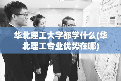 华北理工大学都学什么(华北理工专业优势在哪) 华北理工大学都学什么(华北理工专业优势在哪)
