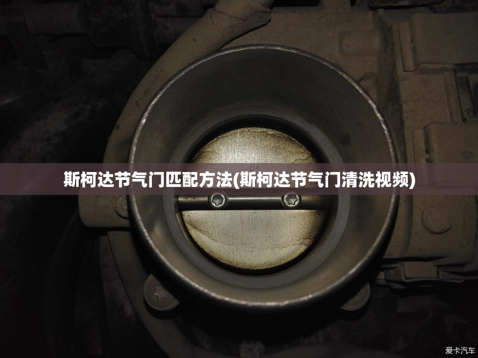 斯柯达节气门匹配方法(斯柯达节气门清洗视频) 斯柯达节气门匹配方法(斯柯达节气门清洗视频)