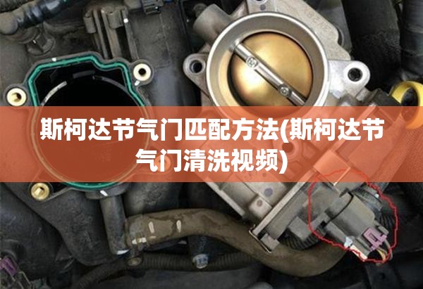 斯柯达节气门匹配方法(斯柯达节气门清洗视频) 斯柯达节气门匹配方法(斯柯达节气门清洗视频)