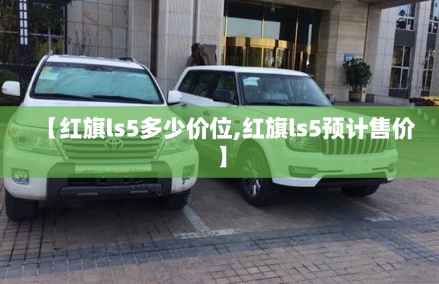 【红旗ls5多少价位,红旗ls5预计售价】 【红旗ls5多少价位,红旗ls5预计售价】