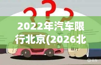 2022年汽车限行北京(2026北京汽车限行) 2022年汽车限行北京(2026北京汽车限行)