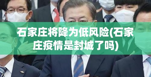石家庄将降为低风险(石家庄疫情是封城了吗)